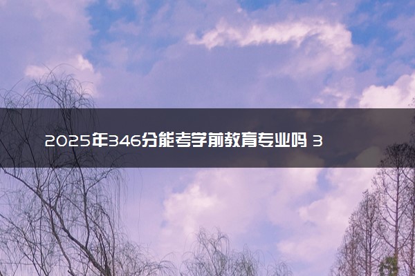 2025年346分能考学前教育专业吗 346分学前教育专业大学推荐