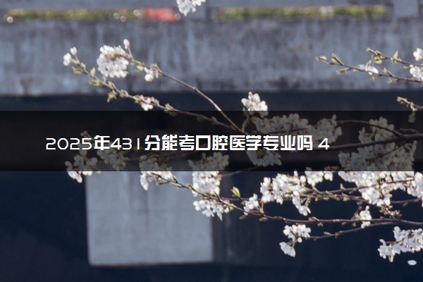 2025年431分能考口腔医学专业吗 431分口腔医学专业大学推荐