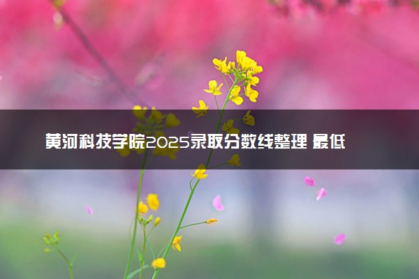 黄河科技学院2025录取分数线整理 最低多少分可以考上