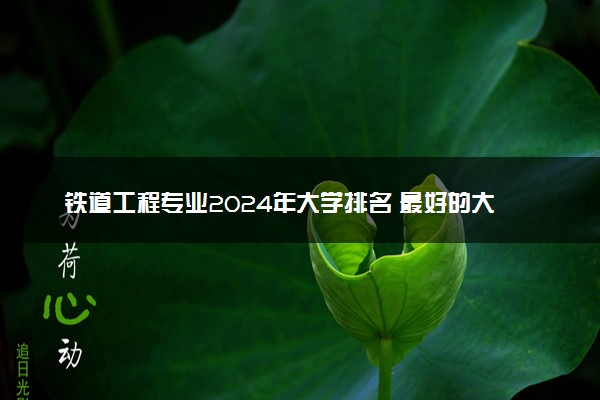 铁道工程专业2024年大学排名 最好的大学排行榜