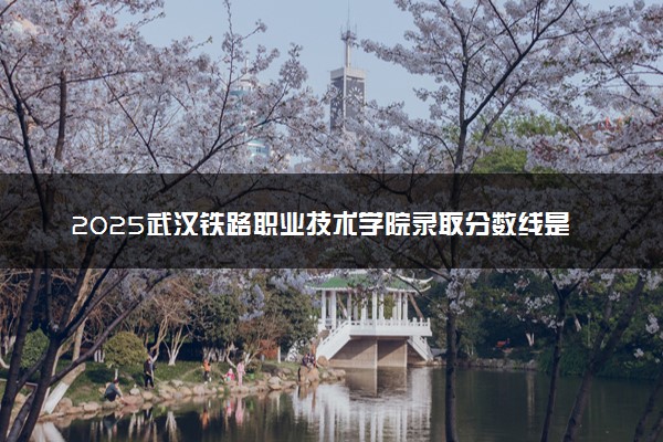 2025武汉铁路职业技术学院录取分数线是多少 各省最低分数线汇总