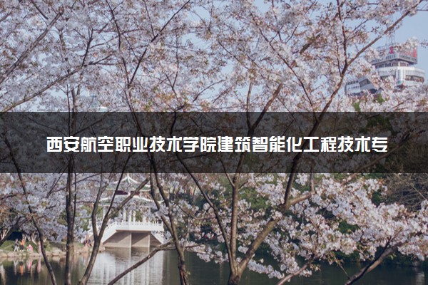 西安航空职业技术学院建筑智能化工程技术专业怎么样 录取分数线多少