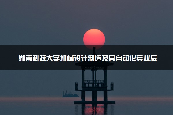 湖南科技大学机械设计制造及其自动化专业怎么样 录取分数线多少