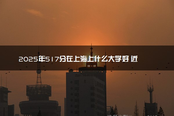 2025年517分在上海上什么大学好 近三年录取分数线是多少