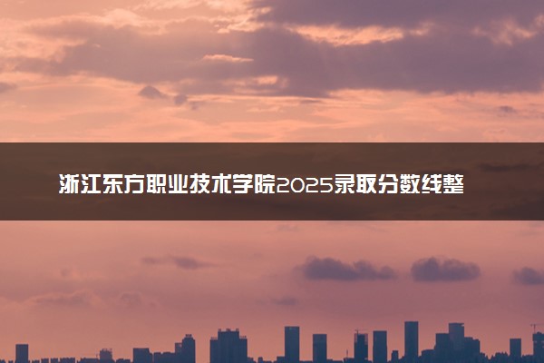 浙江东方职业技术学院2025录取分数线整理 最低多少分可以考上