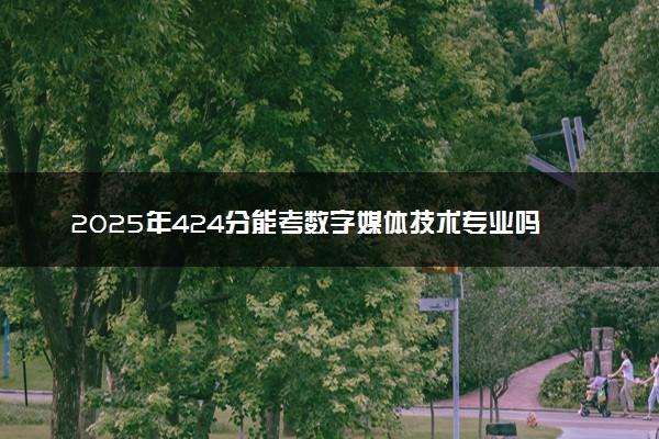 2025年424分能考数字媒体技术专业吗 424分数字媒体技术专业大学推荐