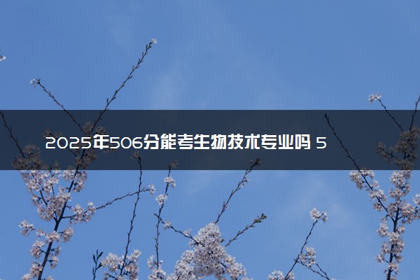 2025年506分能考生物技术专业吗 506分生物技术专业大学推荐