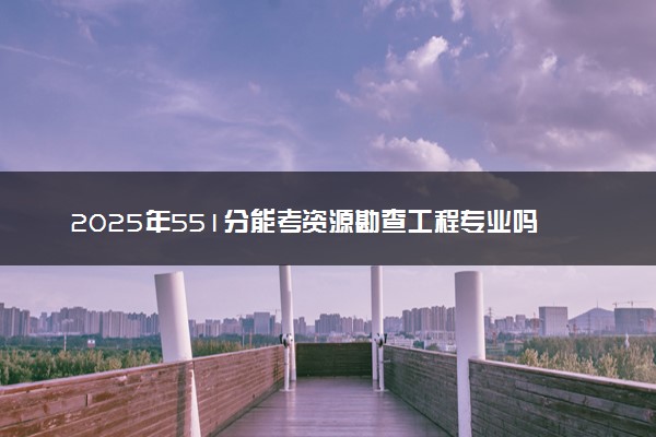 2025年551分能考资源勘查工程专业吗 551分资源勘查工程专业大学推荐