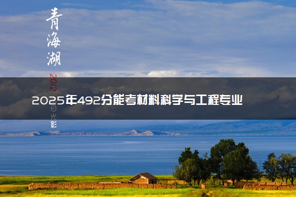 2025年492分能考材料科学与工程专业吗 492分材料科学与工程专业大学推荐