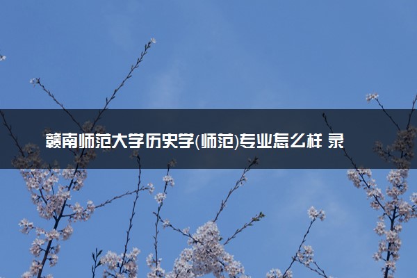 赣南师范大学历史学（师范）专业怎么样 录取分数线多少