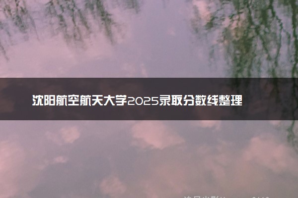 沈阳航空航天大学2025录取分数线整理 最低多少分可以考上