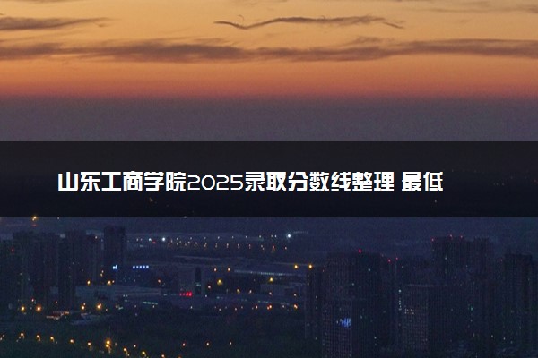 山东工商学院2025录取分数线整理 最低多少分可以考上