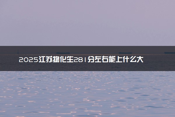 2025江苏物化生281分左右能上什么大学 可以报考的院校名单