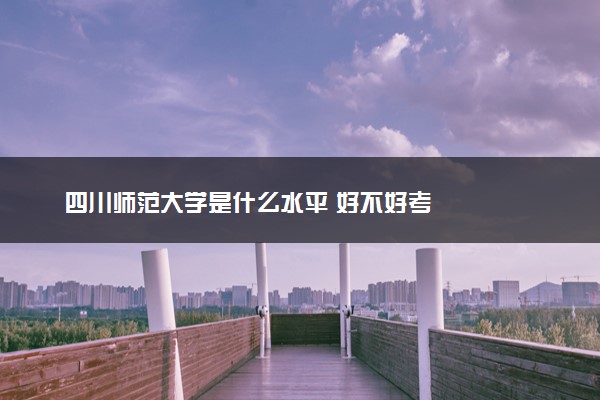 四川师范大学是什么水平 好不好考