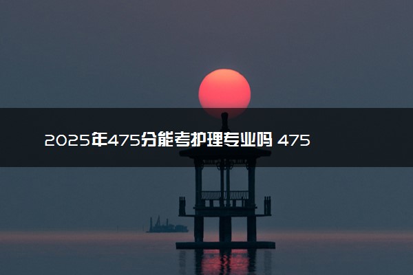 2025年475分能考护理专业吗 475分护理专业大学推荐