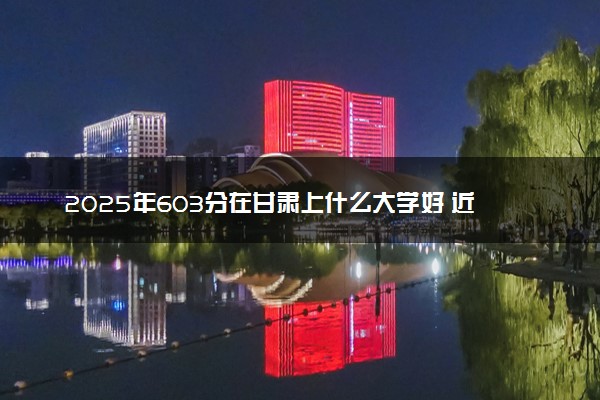 2025年603分在甘肃上什么大学好 近三年录取分数线是多少