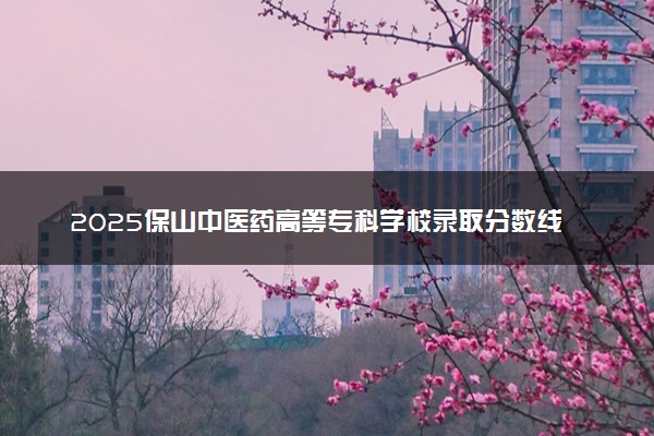 2025保山中医药高等专科学校录取分数线是多少 各省最低分数线汇总