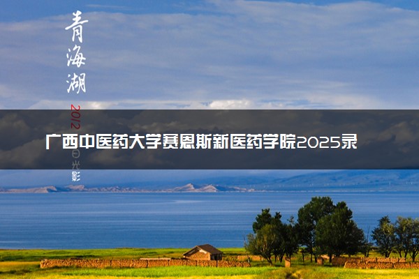 广西中医药大学赛恩斯新医药学院2025录取分数线整理 最低多少分可以考上