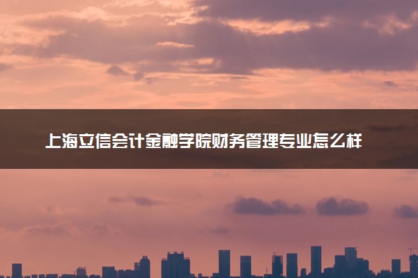 上海立信会计金融学院财务管理专业怎么样 录取分数线多少