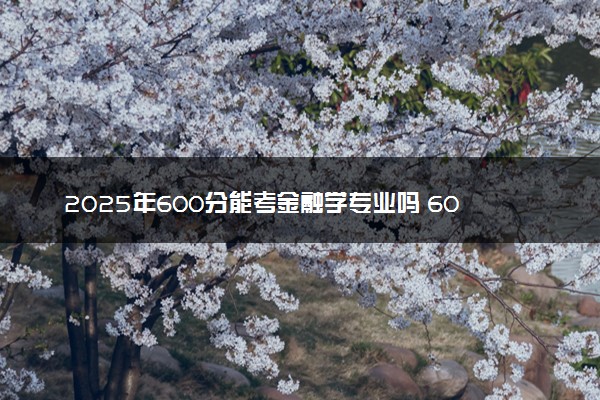 2025年600分能考金融学专业吗 600分金融学专业大学推荐