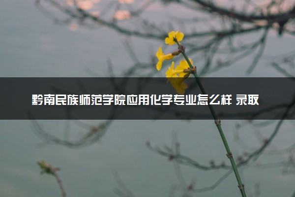 黔南民族师范学院应用化学专业怎么样 录取分数线多少