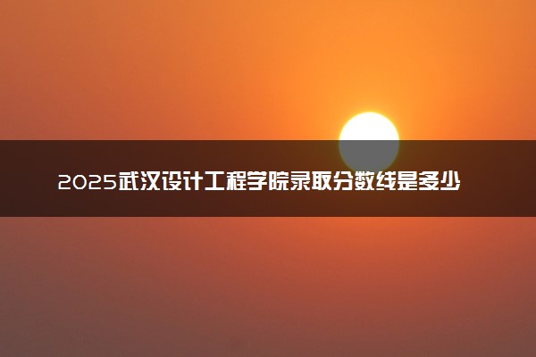 2025武汉设计工程学院录取分数线是多少 各省最低分数线汇总