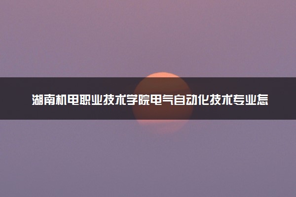 湖南机电职业技术学院电气自动化技术专业怎么样 录取分数线多少