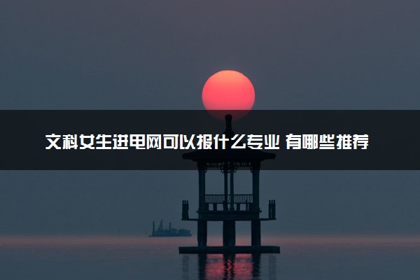 文科女生进电网可以报什么专业 有哪些推荐