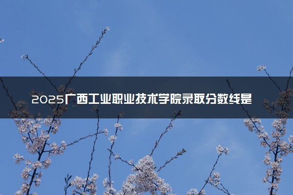 2025广西工业职业技术学院录取分数线是多少 各省最低分数线汇总