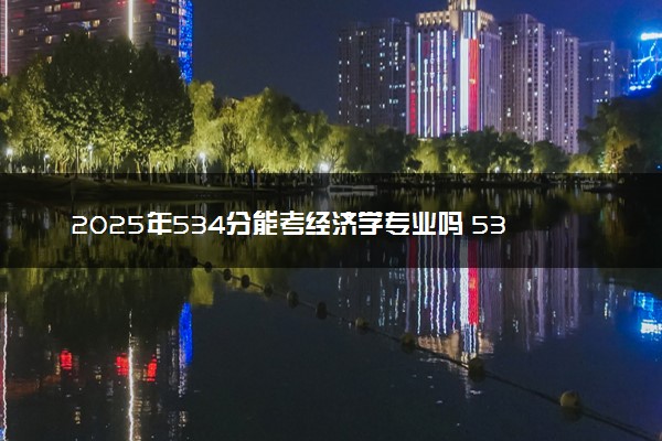 2025年534分能考经济学专业吗 534分经济学专业大学推荐