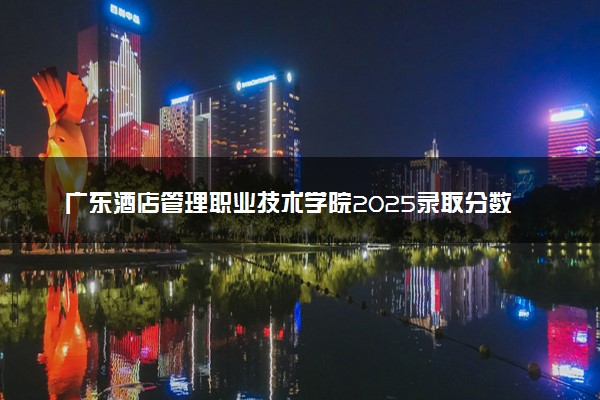 广东酒店管理职业技术学院2025录取分数线整理 最低多少分可以考上