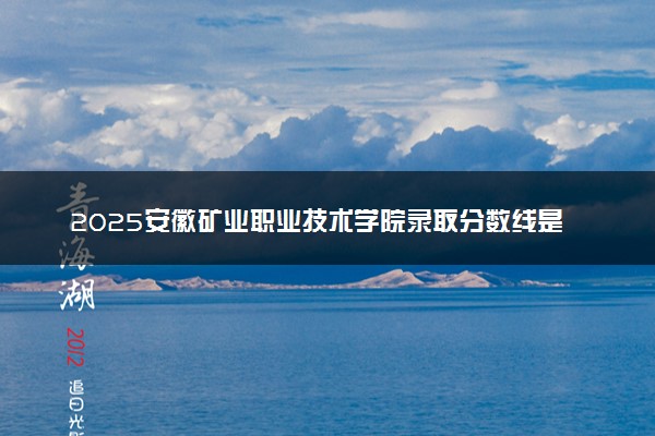 2025安徽矿业职业技术学院录取分数线是多少 各省最低分数线汇总