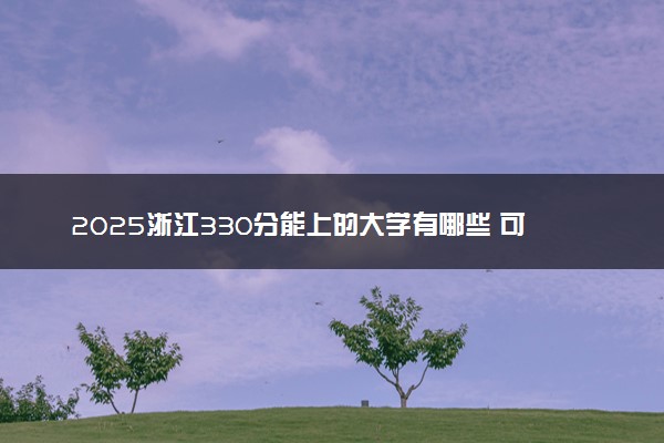 2025浙江330分能上的大学有哪些 可以报考院校名单