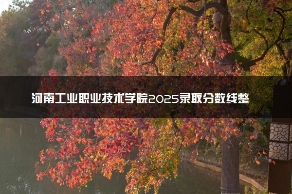 河南工业职业技术学院2025录取分数线整理 最低多少分可以考上