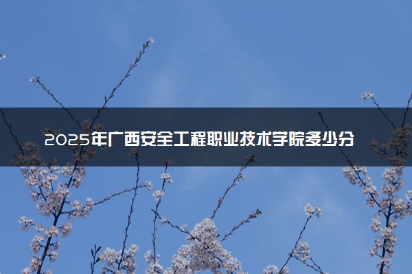 2025年广西安全工程职业技术学院多少分能考上 最低分及位次