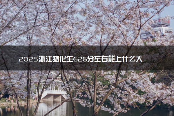 2025浙江物化生626分左右能上什么大学 可以报考的院校名单