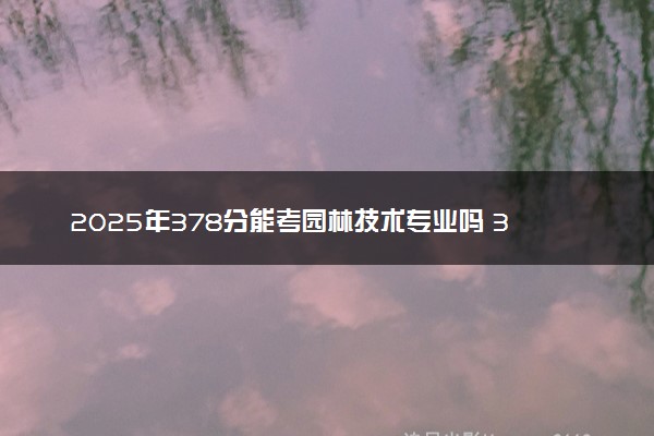 2025年378分能考园林技术专业吗 378分园林技术专业大学推荐