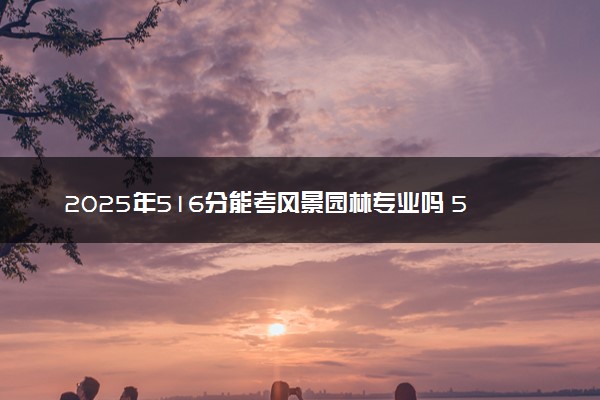 2025年516分能考风景园林专业吗 516分风景园林专业大学推荐