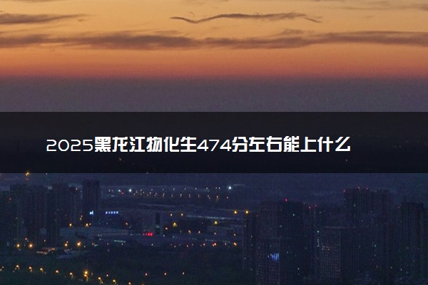 2025黑龙江物化生474分左右能上什么大学 可以报考的院校名单