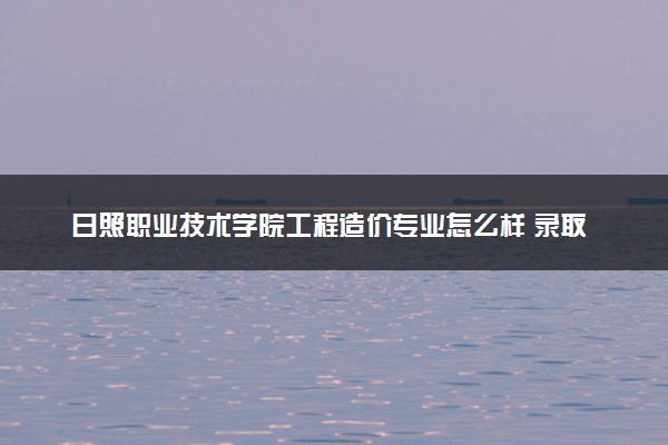 日照职业技术学院工程造价专业怎么样 录取分数线多少