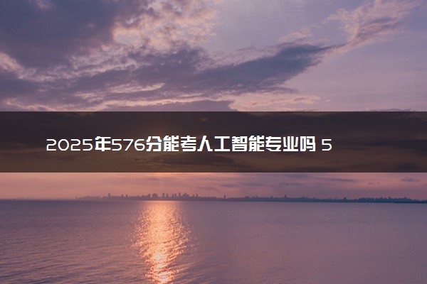 2025年576分能考人工智能专业吗 576分人工智能专业大学推荐