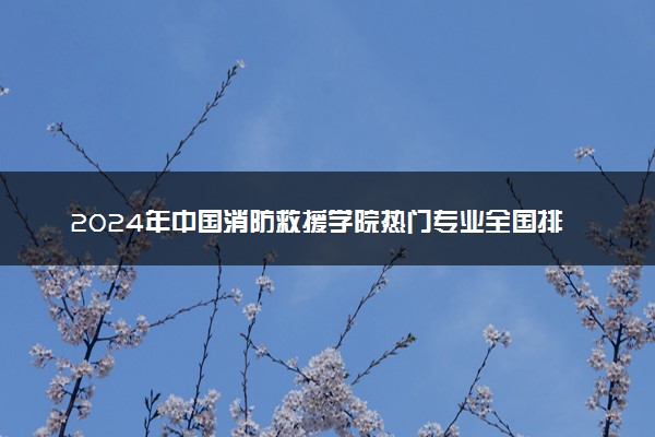 2024年中国消防救援学院热门专业全国排名 有哪些专业比较好