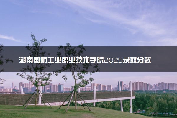 湖南国防工业职业技术学院2025录取分数线整理 最低多少分可以考上