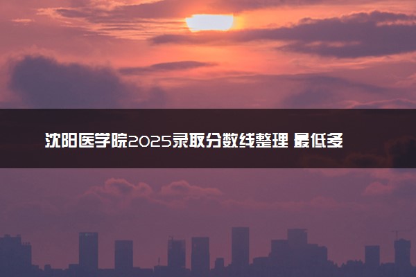 沈阳医学院2025录取分数线整理 最低多少分可以考上