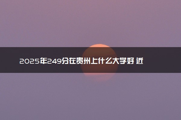 2025年249分在贵州上什么大学好 近三年录取分数线是多少