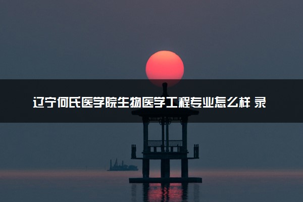 辽宁何氏医学院生物医学工程专业怎么样 录取分数线多少