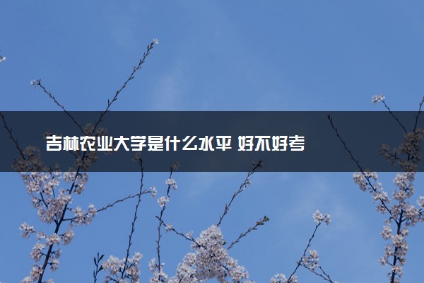 吉林农业大学是什么水平 好不好考