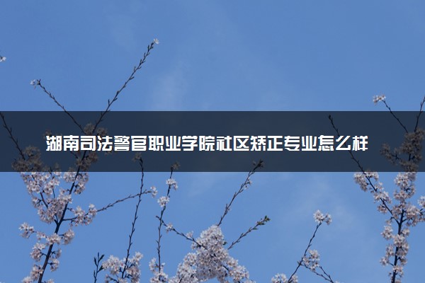 湖南司法警官职业学院社区矫正专业怎么样 录取分数线多少