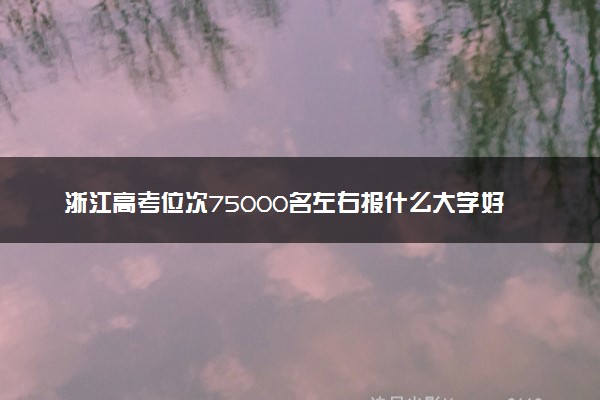 浙江高考位次75000名左右报什么大学好（2025年参考）