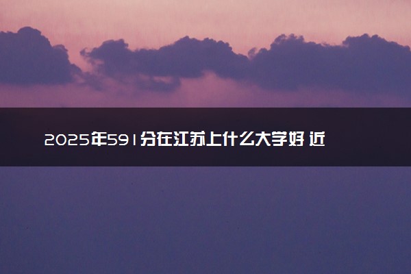 2025年591分在江苏上什么大学好 近三年录取分数线是多少